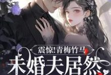 完结版《震惊!青梅竹马未婚夫居然有白月光》在线免费阅读-经典文学