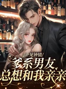 完结版《一见钟情，爹系男友总想和我亲亲》在线免费阅读
