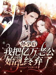 已完结小说《怀孕后，我把亿万老公始乱终弃了》章节免费阅读