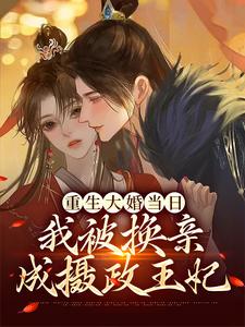 重生大婚当日，我被换亲成摄政王妃小说有没有完结版在线？