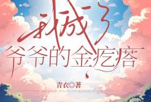 妈妈改嫁后，我成了爷爷的金疙瘩在线阅读_青衣-经典文学