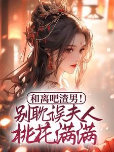和离吧渣男！别耽误夫人桃花满满免费阅读，和离吧渣男！别耽误夫人桃花满满章节在线阅读