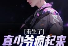 已完结小说《重生了,真少爷疯起来你们别害怕》最新章节-经典文学
