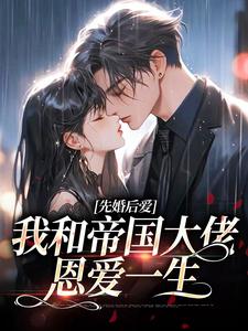 完结版《先婚后爱：我和帝国大佬恩爱一生》章节目录在线阅读