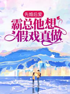 先婚后爱：霸总他想假戏真做免费阅读，先婚后爱：霸总他想假戏真做章节目录
