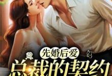 已完结小说《先婚后爱:总裁的契约爱人成真了》在线章节阅读-经典文学
