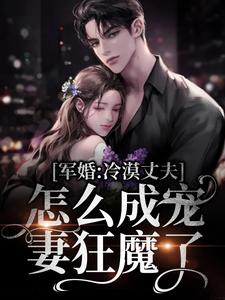 军婚：冷漠丈夫怎么成宠妻狂魔了小说的免费电子版在哪里可以下载或阅读？