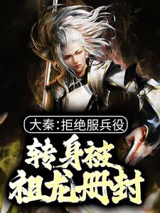 大秦：拒绝服兵役，转身被祖龙册封小说的最新章节在哪里更新？免费追踪阅读