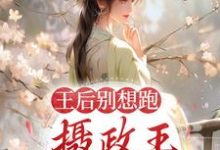 王后别想跑,摄政王日日要宠妻这本小说在哪里可以看?哪里有免费试读章节?-经典文学