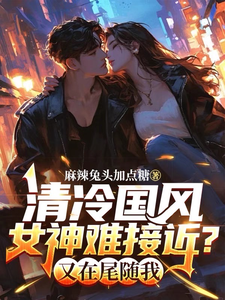 清冷国风女神难接近？又在尾随我免费阅读，清冷国风女神难接近？又在尾随我章节在线阅读