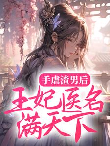 手虐渣男后，王妃医名满天下免费阅读，手虐渣男后，王妃医名满天下章节目录