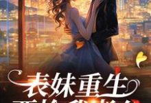 《表妹重生,要抢我老公?》小说章节在线试读,《表妹重生,要抢我老公?》最新章节目录-经典文学