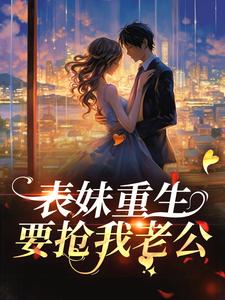 《表妹重生，要抢我老公？》小说章节在线试读，《表妹重生，要抢我老公？》最新章节目录