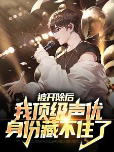 已完结小说《被开除后，我顶级声优身份藏不住了》在线章节阅读