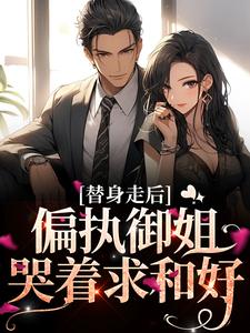 替身走后，偏执御姐哭着求和好小说，替身走后，偏执御姐哭着求和好章节在线阅读