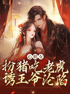 完结版《心机女扮猪吃老虎，诱王爷沦陷》章节目录在线阅读