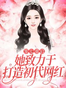 已完结小说《零七重启：她致力于打造初代网红》最新章节