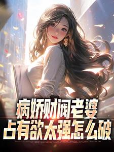 病娇财阀老婆占有欲太强怎么破免费阅读，病娇财阀老婆占有欲太强怎么破章节在线阅读