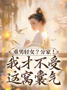男女主人公水清范进小说重男轻女？分家！ 我才不受这窝囊气章节免费阅读