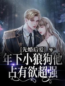 先婚后爱：年下小狼狗他占有欲超强小说最新章节在哪里可以读到？