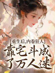 重生后，内卷狂人靠宅斗成了万人迷小说有没有完结版在线？