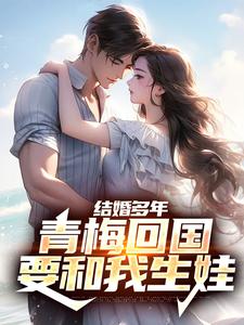 结婚多年，青梅回国要和我生娃小说的免费电子版在哪里可以下载或阅读？