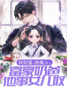 完结版《获财富，抱美人，富豪奶爸他事女儿奴》章节目录在线阅读