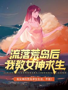 在线寻找流落荒岛后，我教女神求生小说的无删减版本