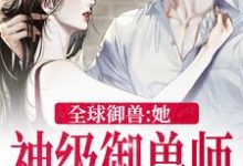 已完结小说《全球御兽：她，神级御兽师》章节在线阅读-经典文学