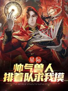星际：帅气兽人排着队求我摸最新章节，星际：帅气兽人排着队求我摸免费阅读