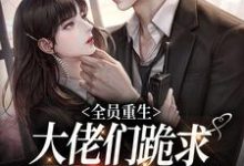 完结版《全员重生:大佬们跪求恶毒女配原谅》章节目录在线阅读-经典文学