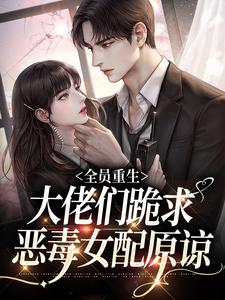 完结版《全员重生：大佬们跪求恶毒女配原谅》章节目录在线阅读