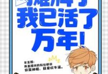 已完结小说《直播：摊牌了，我已活了万年！》章节在线阅读-经典文学