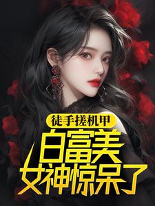 徐帆王艺雪是哪本书的主角？寻找徒手搓机甲，白富美女神惊呆了免费阅读