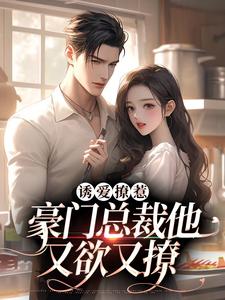 诱爱撩惹：豪门总裁他又欲又撩小说，诱爱撩惹：豪门总裁他又欲又撩章节在线阅读