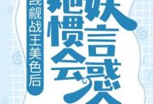 已完结小说《觊觎战王美色后,她惯会妖言惑众》章节在线阅读-经典文学