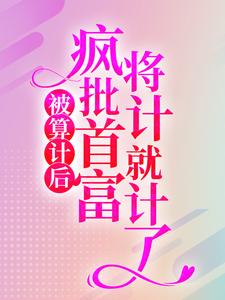 被算计后，疯批首富将计就计了小说，被算计后，疯批首富将计就计了免费阅读