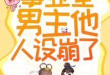 已完结小说《救命！事业型男主他人设崩了！》章节在线阅读-经典文学