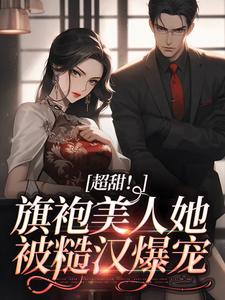 超甜！旗袍美人她被糙汉爆宠小说全文阅读需要付费吗？寻找免费资源
