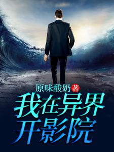 我在异界开影院免费阅读，我在异界开影院章节在线阅读