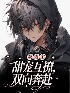 《双男主：甜宠互撩，双向奔赴》小说章节在线试读，《双男主：甜宠互撩，双向奔赴》最新章节目录