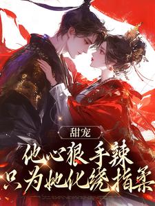 完结版《甜宠：他心狠手辣，只为她化绕指柔》章节阅读
