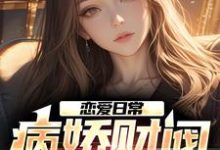 恋爱日常:病娇财阀,她超爱小说全文哪里可以免费看?-经典文学