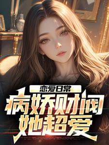 恋爱日常：病娇财阀，她超爱小说全文哪里可以免费看？