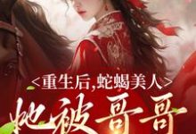 重生后，蛇蝎美人她被哥哥掐腰宠最新章节，重生后，蛇蝎美人她被哥哥掐腰宠免费阅读-经典文学