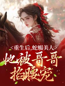 重生后，蛇蝎美人她被哥哥掐腰宠最新章节，重生后，蛇蝎美人她被哥哥掐腰宠免费阅读