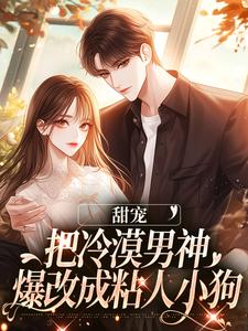 甜宠：把冷漠男神爆改成粘人小狗小说有没有完结版在线？