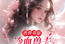 兽世养崽：冷血兽夫腿比我命长小说阅读，兽世养崽：冷血兽夫腿比我命长完结版-经典文学