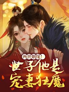 两世姻缘！世子他是宠妻狂魔小说，两世姻缘！世子他是宠妻狂魔章节在线阅读