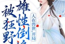 人在兽世,开局被狂野雄性倒追小说,人在兽世,开局被狂野雄性倒追最新章节-经典文学